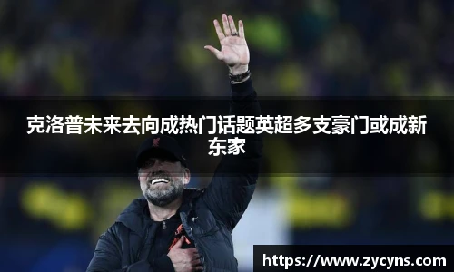 克洛普未来去向成热门话题英超多支豪门或成新东家